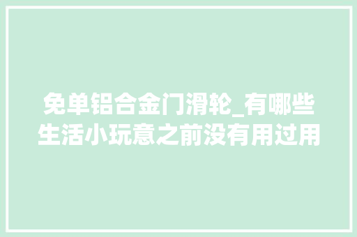 免单铝合金门滑轮_有哪些生活小玩意之前没有用过用了之后就停不下来了