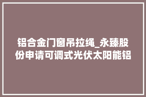 铝合金门窗吊拉绳_永臻股份申请可调式光伏太阳能铝边框专利提高太阳能帆的运用寿命