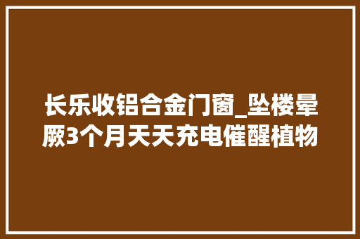 长乐收铝合金门窗_坠楼晕厥3个月天天充电催醒植物人须眉醒来第一声喊老婆