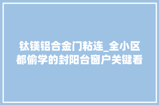 钛镁铝合金门粘连_全小区都偷学的封阳台窗户关键看这三点