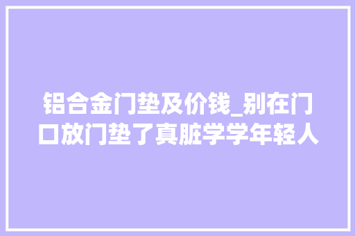 铝合金门垫及价钱_别在门口放门垫了真脏学学年轻人的做法干净还省钱