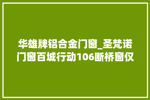 华雄牌铝合金门窗_圣梵诺门窗百城行动106断桥窗仅需898元一平方