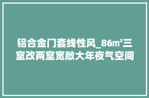 铝合金门套线性风_86㎡三室改两室宽敞大年夜气空间感实足大年夜胆的设计风格简约不简单
