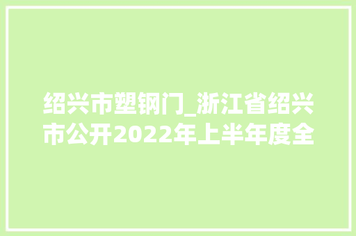 绍兴市塑钢门_浙江省绍兴市公开2022年上半年度全市分娩领域产品质量监督抽查结果