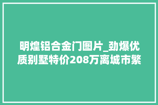 明煌铝合金门图片_劲爆优质别墅特价208万离城市繁华不远距自然更近