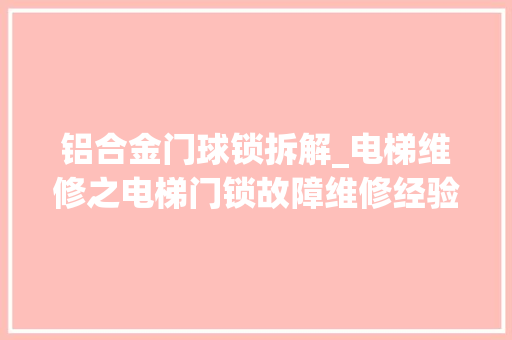 铝合金门球锁拆解_电梯维修之电梯门锁故障维修经验分享＃电梯人