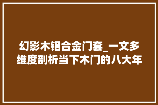 幻影木铝合金门套_一文多维度剖析当下木门的八大年夜分类与组成结构