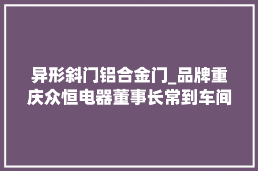 异形斜门铝合金门_品牌重庆众恒电器董事长常到车间抓分娩