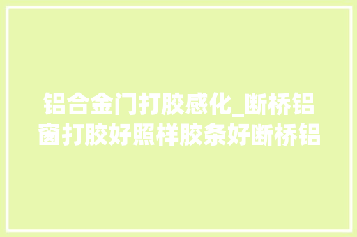铝合金门打胶感化_断桥铝窗打胶好照样胶条好断桥铝窗户室内打胶