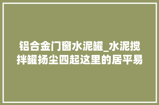 铝合金门窗水泥罐_水泥搅拌罐扬尘四起这里的居平易近不敢开窗