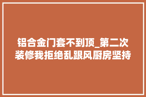 铝合金门套不到顶_第二次装修我拒绝乱跟风厨房坚持做最接地气的设计安排