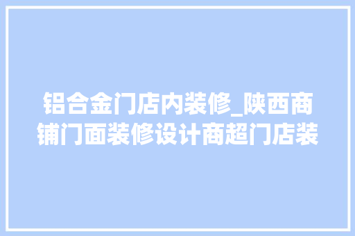 铝合金门店内装修_陕西商铺门面装修设计商超门店装修西安工程装修公司