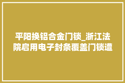 平阳换铝合金门锁_浙江法院启用电子封条覆盖门锁遭破坏会示警并摄录取证
