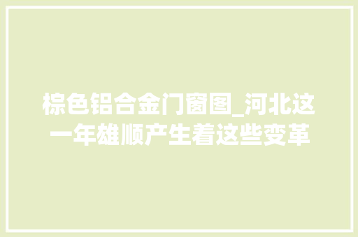 棕色铝合金门窗图_河北这一年雄顺产生着这些变革