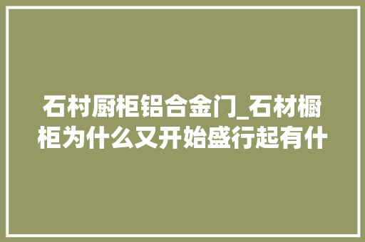石村厨柜铝合金门_石材橱柜为什么又开始盛行起有什么优缺点听用过的人怎么说