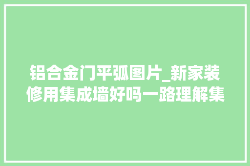 铝合金门平弧图片_新家装修用集成墙好吗一路理解集成墙板的优缺点