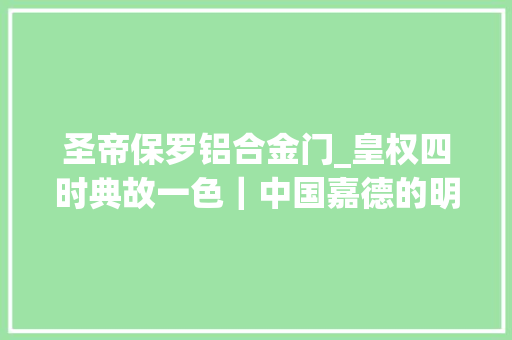 圣帝保罗铝合金门_皇权四时典故一色｜中国嘉德的明清瓷器众生相