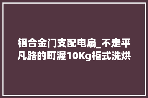 铝合金门支配电扇_不走平凡路的町渥10Kg柜式洗烘一体机运用体验