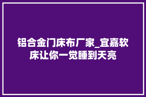铝合金门床布厂家_宜嘉软床让你一觉睡到天亮