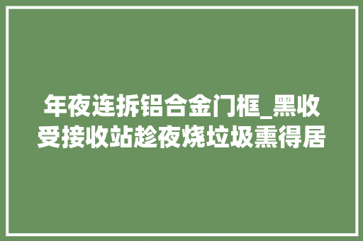 年夜连拆铝合金门框_黑收受接收站趁夜烧垃圾熏得居平易近难入睡