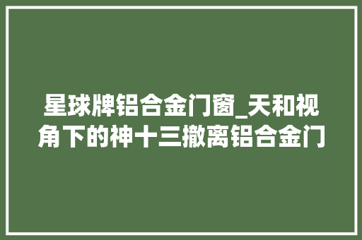 星球牌铝合金门窗_天和视角下的神十三撤离铝合金门窗厂商合营成长