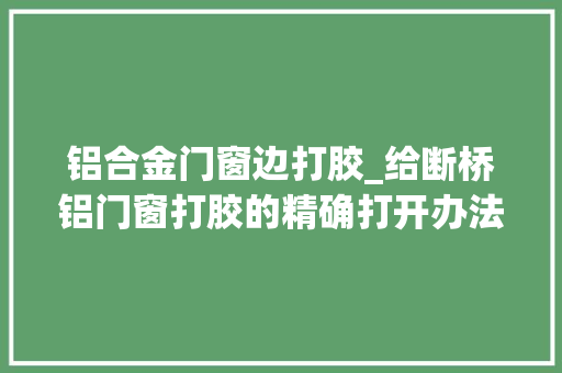 铝合金门窗边打胶_给断桥铝门窗打胶的精确打开办法来看看吧