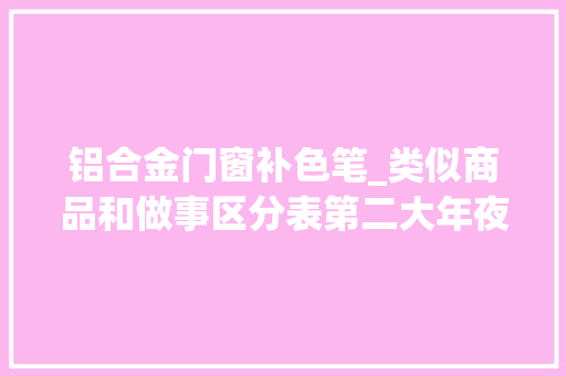 铝合金门窗补色笔_类似商品和做事区分表第二大年夜类颜料清漆漆防锈剂和木材防腐剂