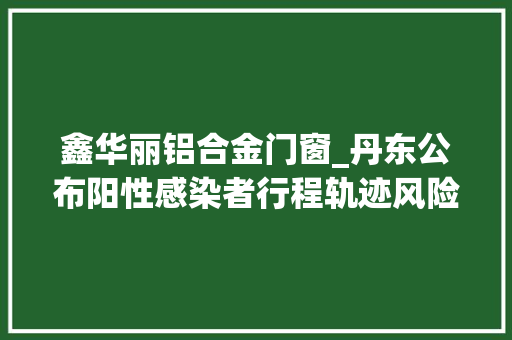鑫华丽铝合金门窗_丹东公布阳性感染者行程轨迹风险点位