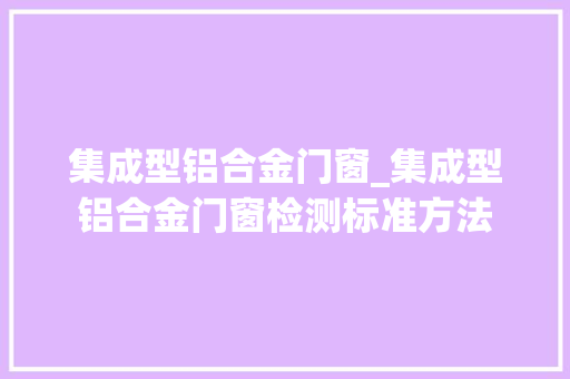 集成型铝合金门窗_集成型铝合金门窗检测标准方法