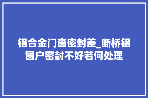 铝合金门窗密封差_断桥铝窗户密封不好若何处理