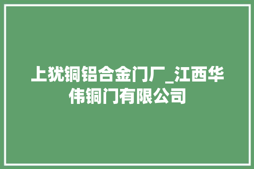 上犹铜铝合金门厂_江西华伟铜门有限公司