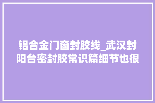 铝合金门窗封胶线_武汉封阳台密封胶常识篇细节也很重要