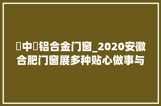 梠中梠铝合金门窗_2020安徽合肥门窗展多种贴心做事与展商共谋成长