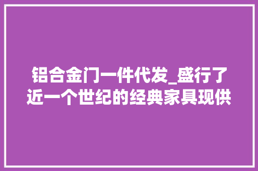 铝合金门一件代发_盛行了近一个世纪的经典家具现供应欧/美/澳海外仓一件代发