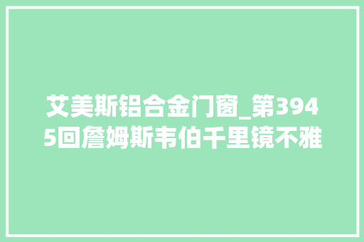 艾美斯铝合金门窗_第3945回詹姆斯韦伯千里镜不雅观测宇宙边缘星系 防火门