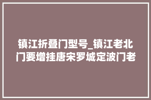 镇江折叠门型号_镇江老北门要增挂唐宋罗城定波门老地名牌来看看这三重城你知道吗