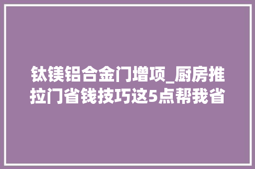 钛镁铝合金门增项_厨房推拉门省钱技巧这5点帮我省了2千门窗老板看见我都颤抖