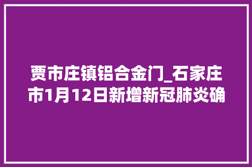 贾市庄镇铝合金门_石家庄市1月12日新增新冠肺炎确诊病例行动轨迹