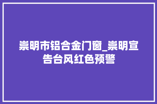 崇明市铝合金门窗_崇明宣告台风红色预警