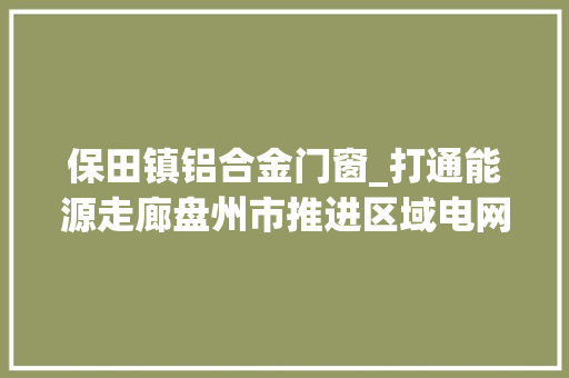 保田镇铝合金门窗_打通能源走廊盘州市推进区域电网培植