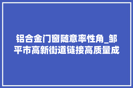 铝合金门窗随意率性角_邹平市高新街道链接高质量成长新铝程