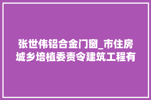 张世伟铝合金门窗_市住房城乡培植委责令建筑工程有限公司等建筑业企业限日整改通知书记