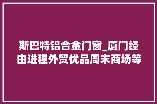 斯巴特铝合金门窗_厦门经由进程外贸优品周末商场等活动探索内外双轮回成长路径