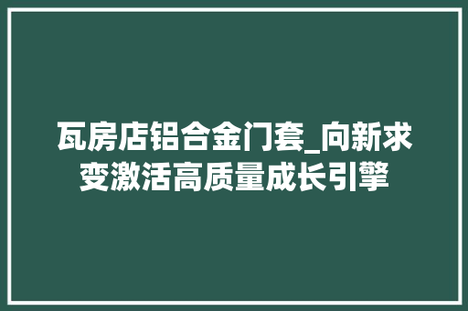 瓦房店铝合金门套_向新求变激活高质量成长引擎 复合门