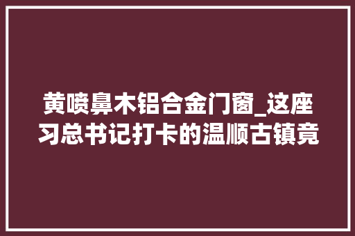 黄喷鼻木铝合金门窗_这座习总书记打卡的温顺古镇竟是这般古朴祥和