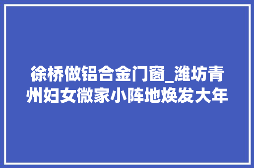 徐桥做铝合金门窗_潍坊青州妇女微家小阵地焕发大年夜能量
