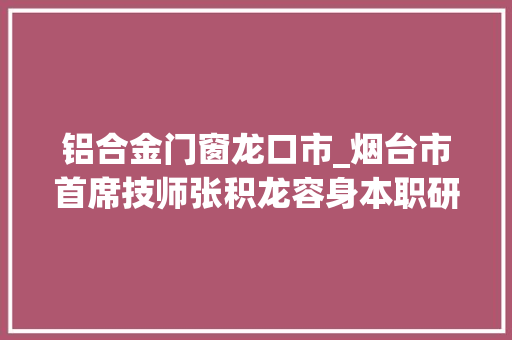 铝合金门窗龙口市_烟台市首席技师张积龙容身本职研发立异