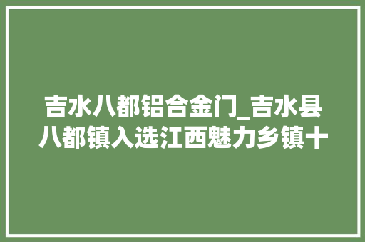 吉水八都铝合金门_吉水县八都镇入选江西魅力乡镇十强