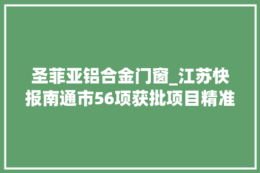 圣菲亚铝合金门窗_江苏快报南通市56项获批项目精准来袭抓住就是商机