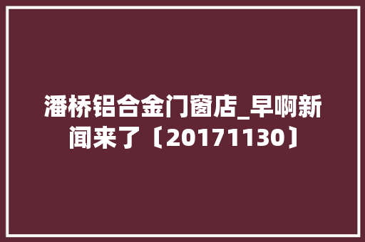 潘桥铝合金门窗店_早啊新闻来了〔20171130〕